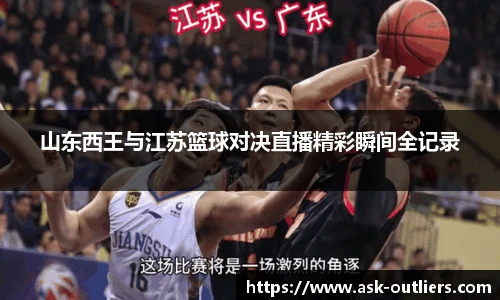山东西王与江苏篮球对决直播精彩瞬间全记录